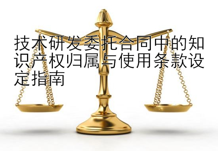 技术研发委托合同中的知识产权归属与使用条款设定指南