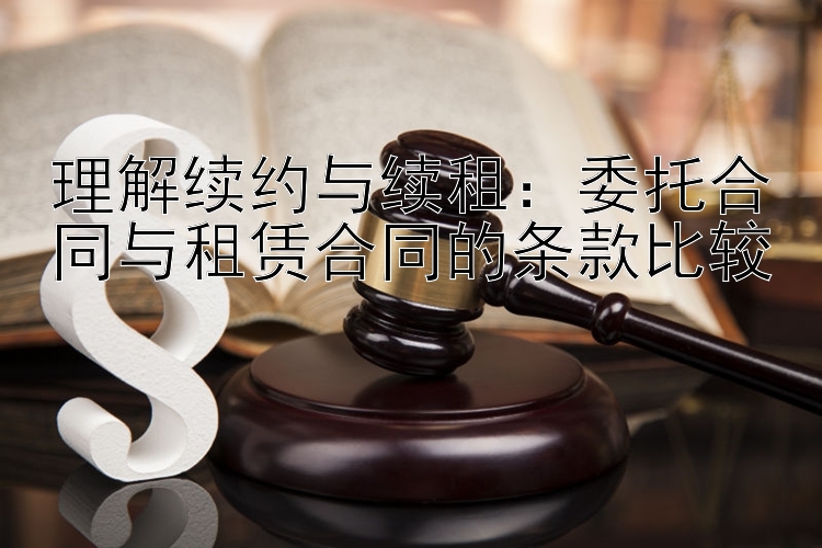 理解续约与续租：委托合同与租赁合同的条款比较