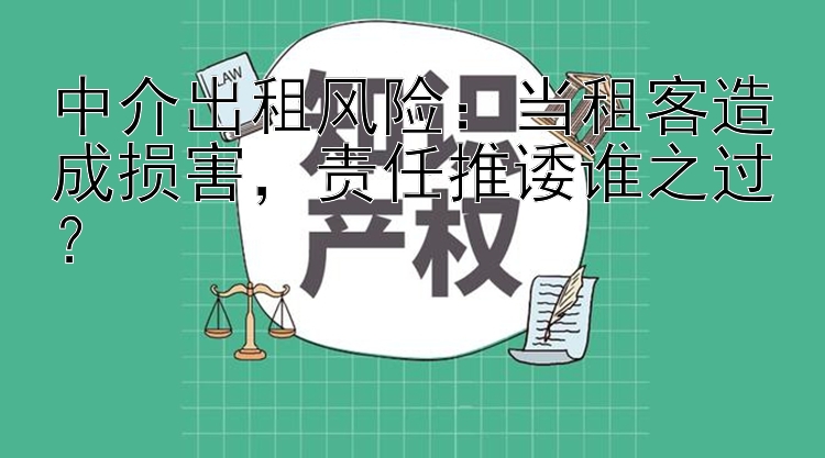 中介出租风险：当租客造成损害，责任推诿谁之过？