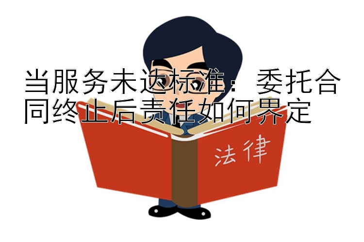 当服务未达标准：委托合同终止后责任如何界定