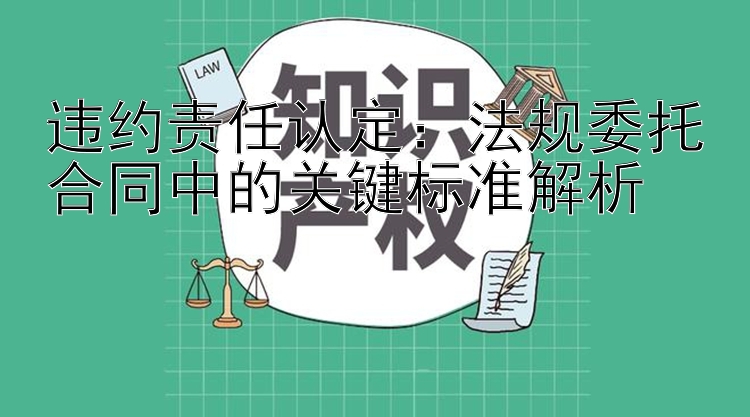 违约责任认定：法规委托合同中的关键标准解析