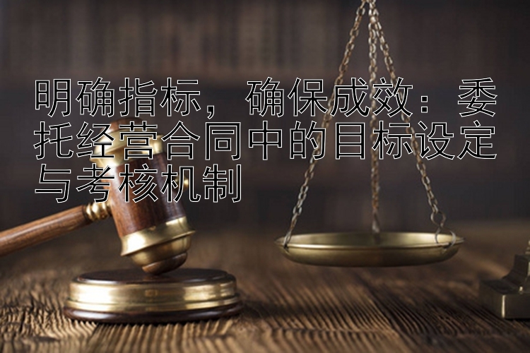 明确指标，确保成效：委托经营合同中的目标设定与考核机制