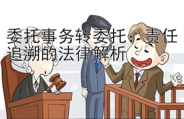 委托事务转委托：责任追溯的法律解析