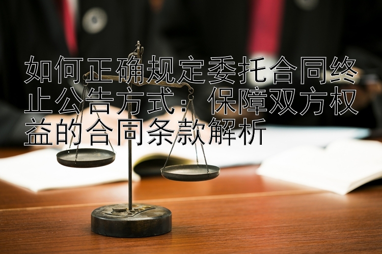 如何正确规定委托合同终止公告方式：保障双方权益的合同条款解析