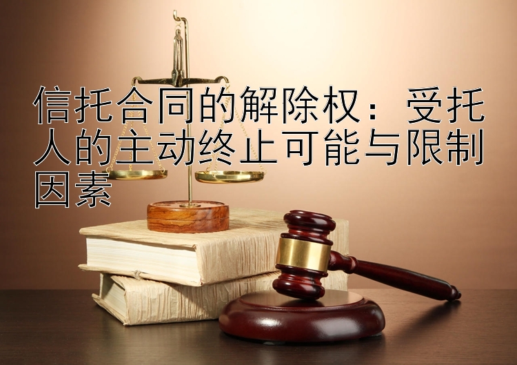 信托合同的解除权：受托人的主动终止可能与限制因素