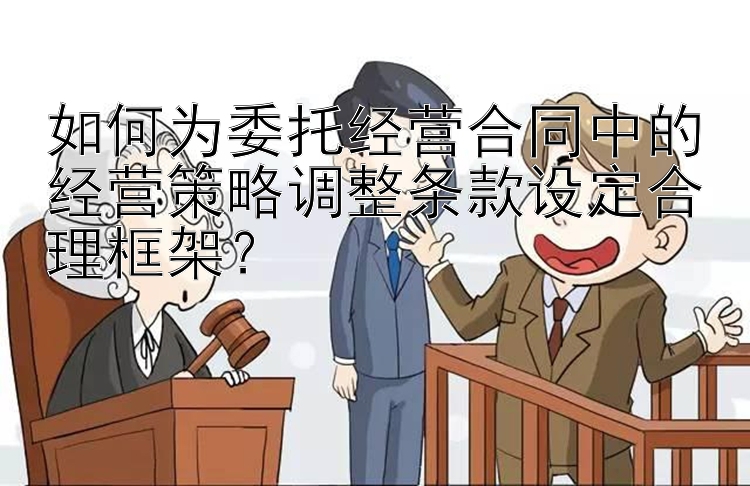 如何为委托经营合同中的经营策略调整条款设定合理框架？