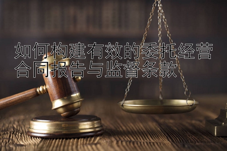 如何构建有效的委托经营合同报告与监督条款