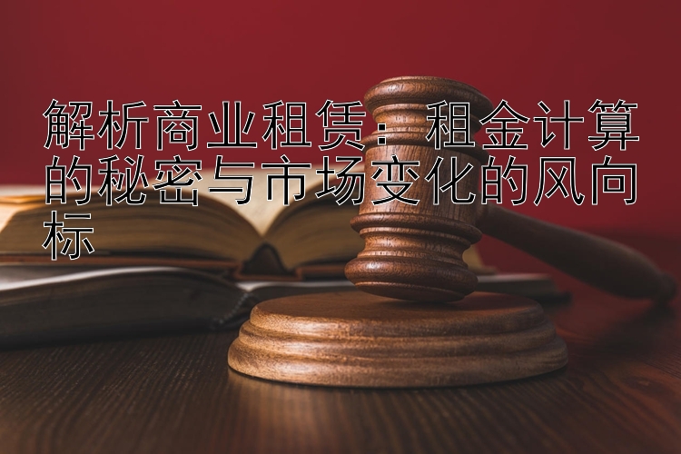 解析商业租赁：租金计算的秘密与市场变化的风向标