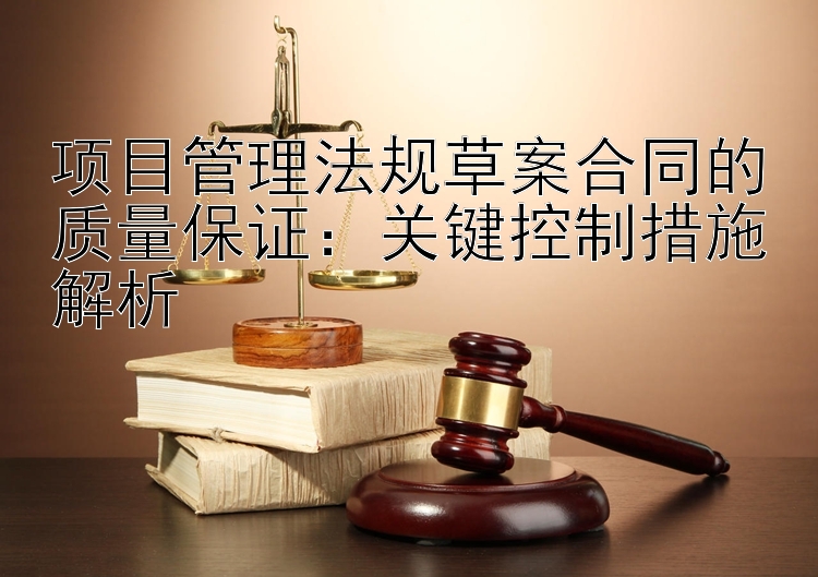 项目管理法规草案合同的质量保证：关键控制措施解析