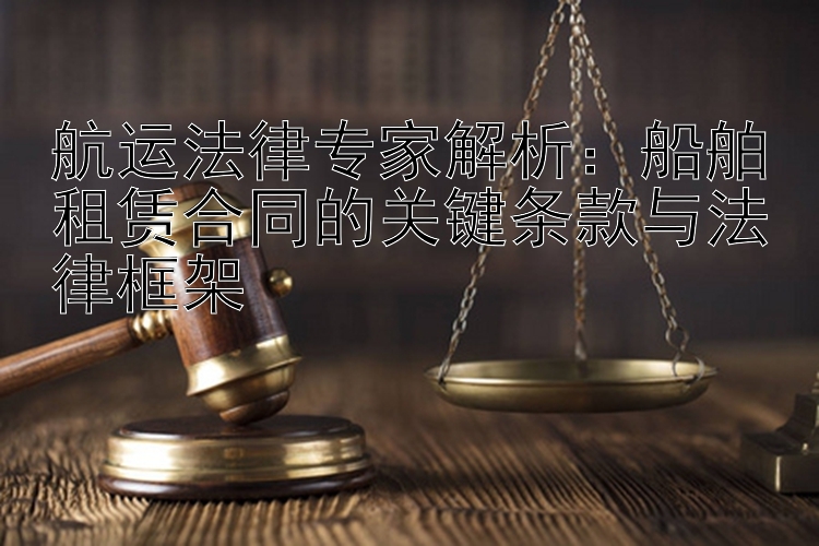 航运法律专家解析：船舶租赁合同的关键条款与法律框架