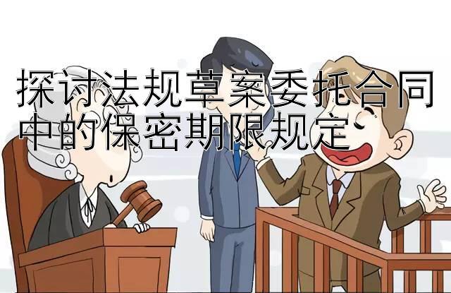 探讨法规草案委托合同中的保密期限规定