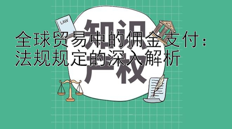 全球贸易中的佣金支付：法规规定的深入解析