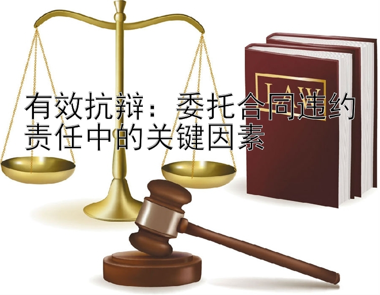 有效抗辩：委托合同违约责任中的关键因素