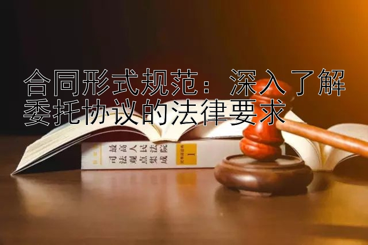 合同形式规范：深入了解委托协议的法律要求