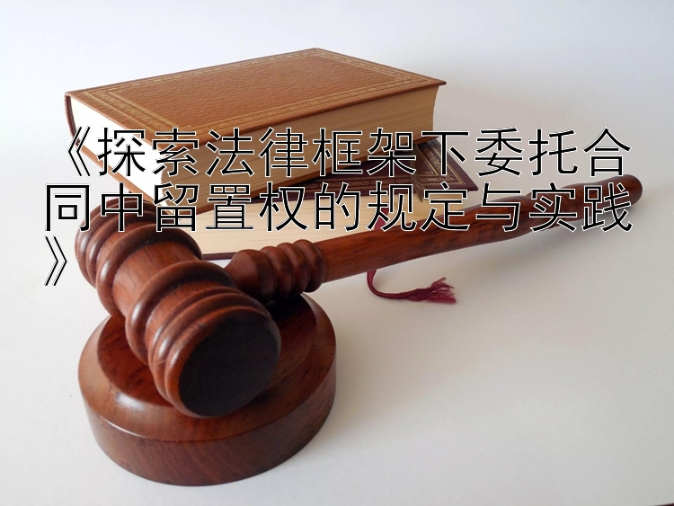 《探索法律框架下委托合同中留置权的规定与实践》