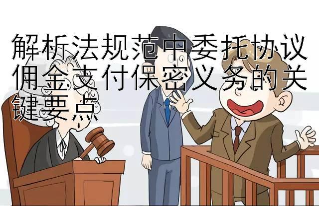 解析法规范中委托协议佣金支付保密义务的关键要点