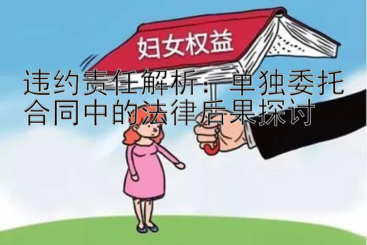 违约责任解析：单独委托合同中的法律后果探讨