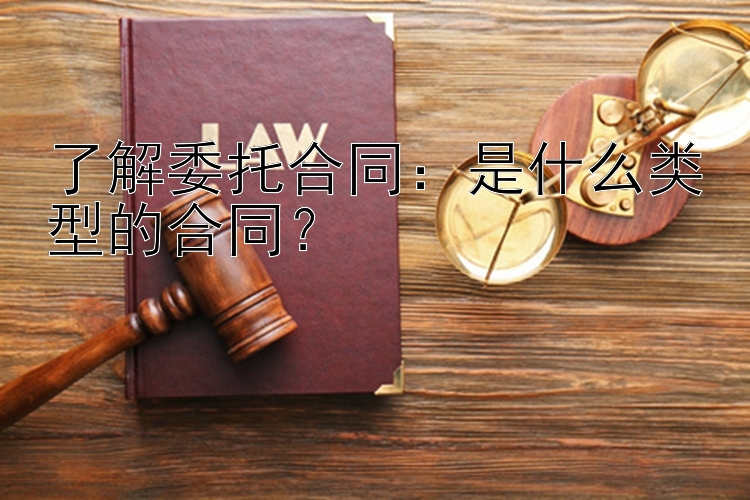 了解委托合同：是什么类型的合同？