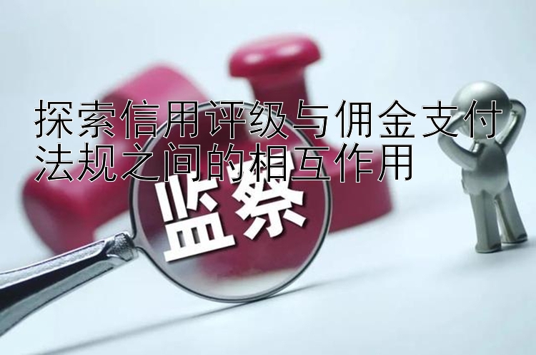 探索信用评级与佣金支付法规之间的相互作用