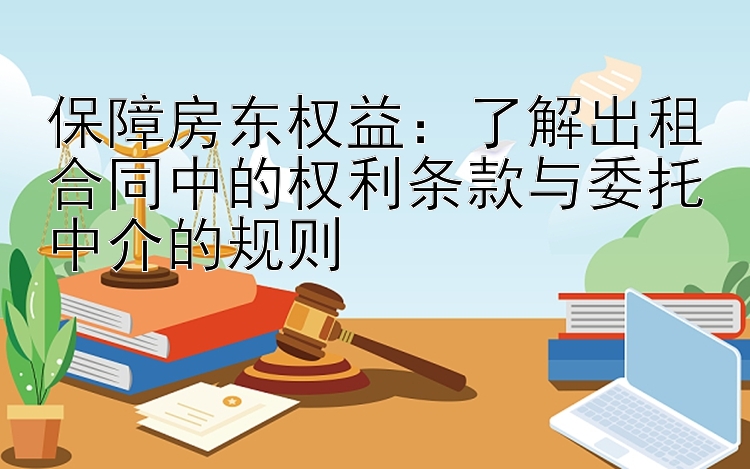 保障房东权益：了解出租合同中的权利条款与委托中介的规则