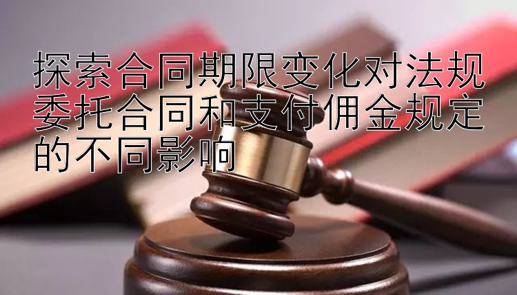 探索合同期限变化对法规委托合同和支付佣金规定的不同影响