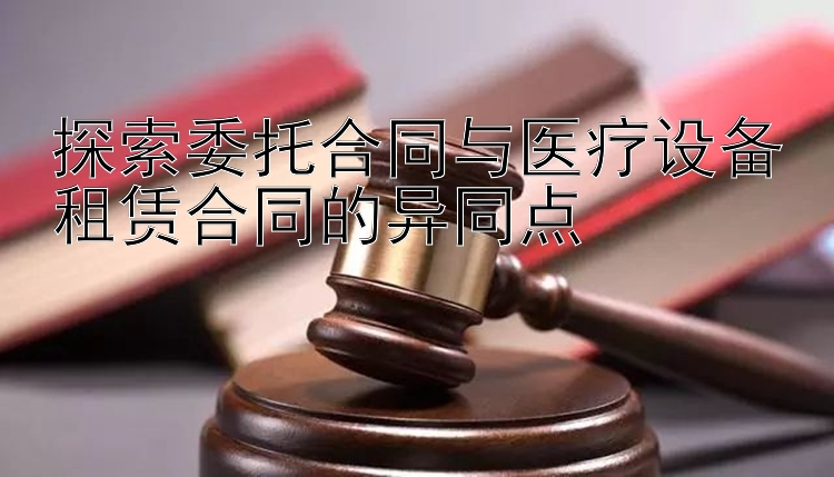 探索委托合同与医疗设备租赁合同的异同点