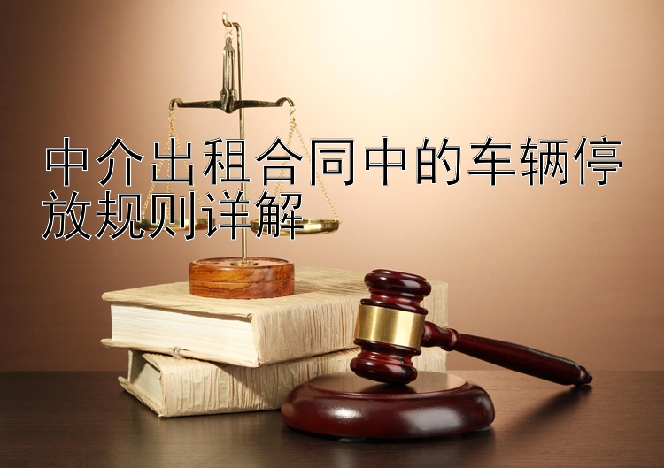 中介出租合同中的车辆停放规则详解