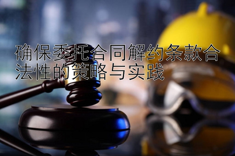 确保委托合同解约条款合法性的策略与实践