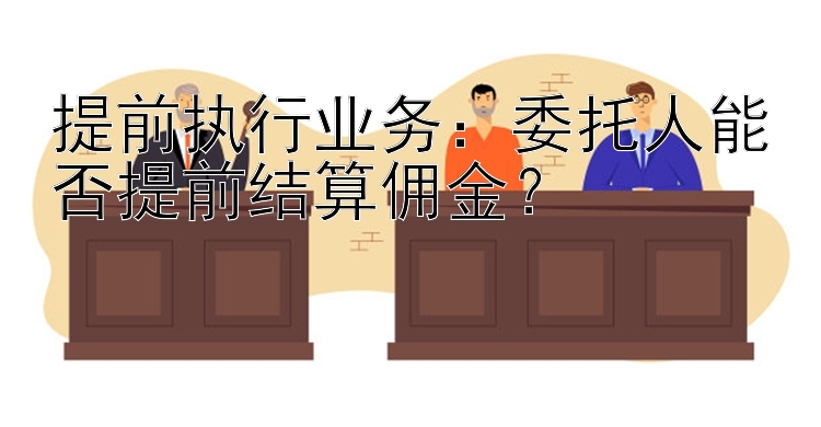 提前执行业务：委托人能否提前结算佣金？