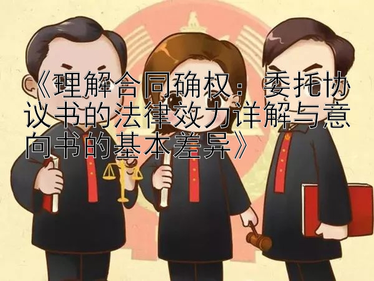 《理解合同确权：委托协议书的法律效力详解与意向书的基本差异》