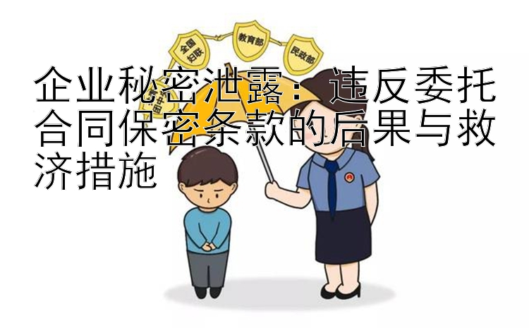 企业秘密泄露：违反委托合同保密条款的后果与救济措施