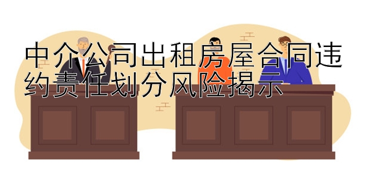 中介公司出租房屋合同违约责任划分风险揭示