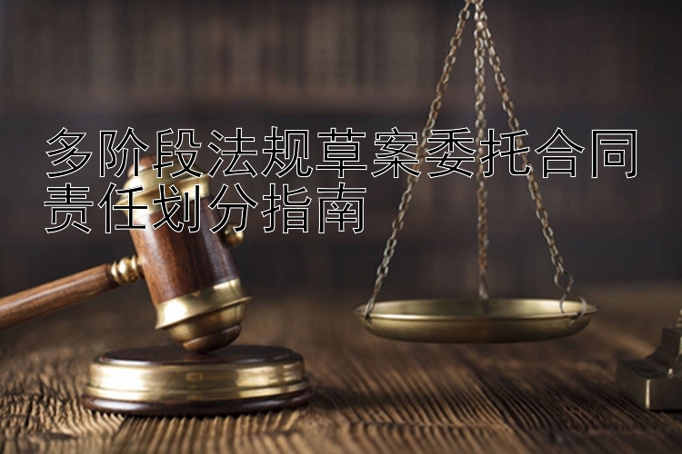 多阶段法规草案委托合同责任划分指南