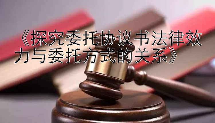 《探究委托协议书法律效力与委托方式的关系》