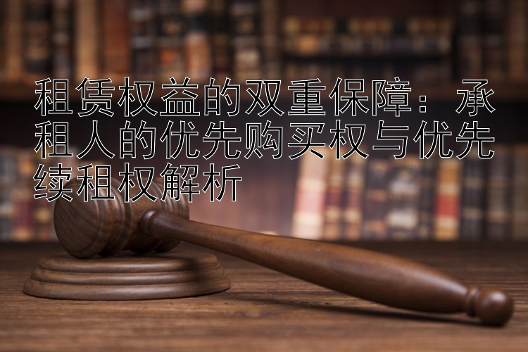 租赁权益的双重保障：承租人的优先购买权与优先续租权解析