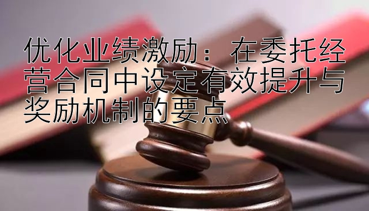 优化业绩激励：在委托经营合同中设定有效提升与奖励机制的要点