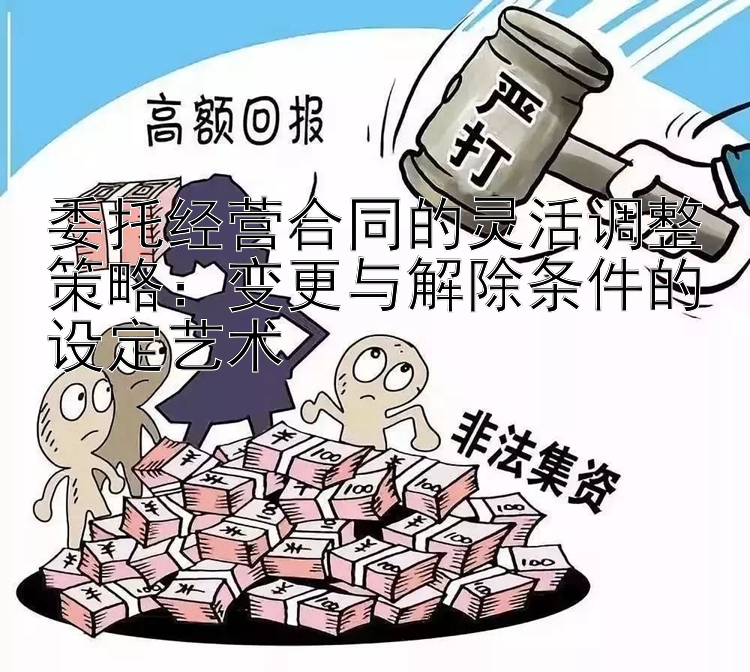 委托经营合同的灵活调整策略：变更与解除条件的设定艺术