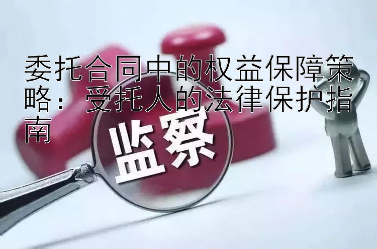 委托合同中的权益保障策略：受托人的法律保护指南