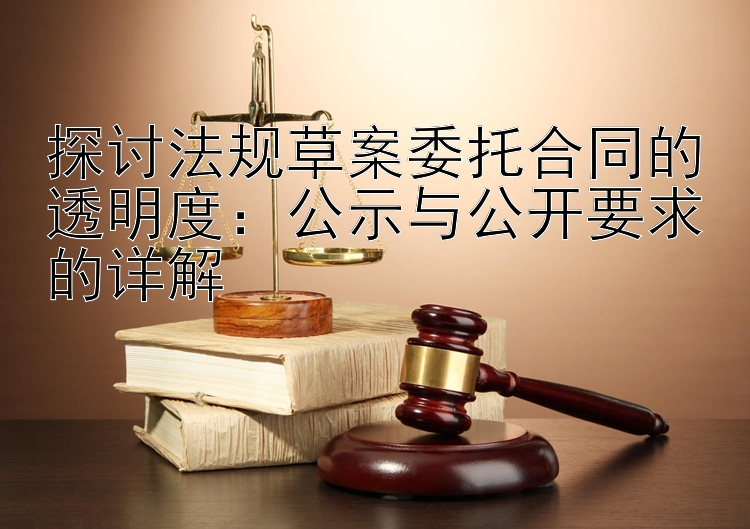 探讨法规草案委托合同的透明度：公示与公开要求的详解