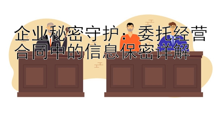 企业秘密守护：委托经营合同中的信息保密详解