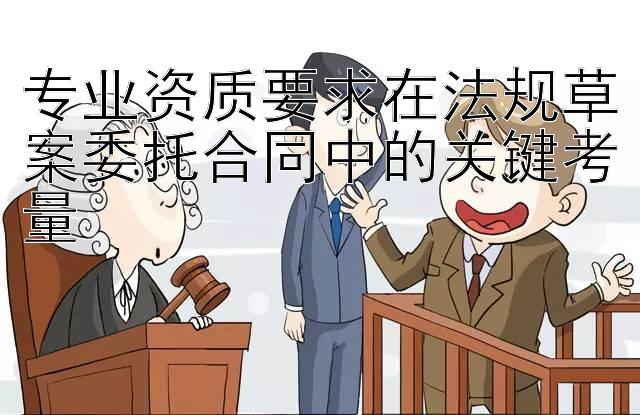 专业资质要求在法规草案委托合同中的关键考量