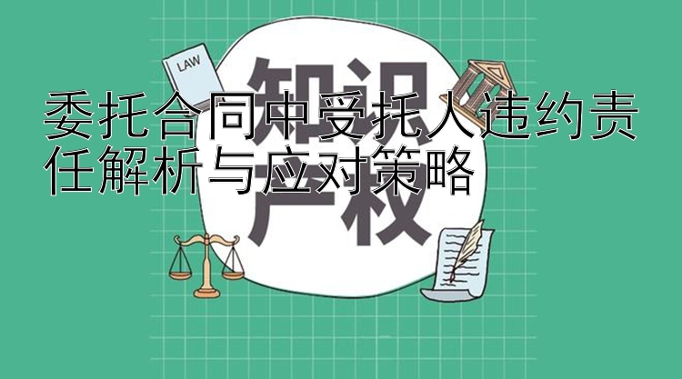 委托合同中受托人违约责任解析与应对策略