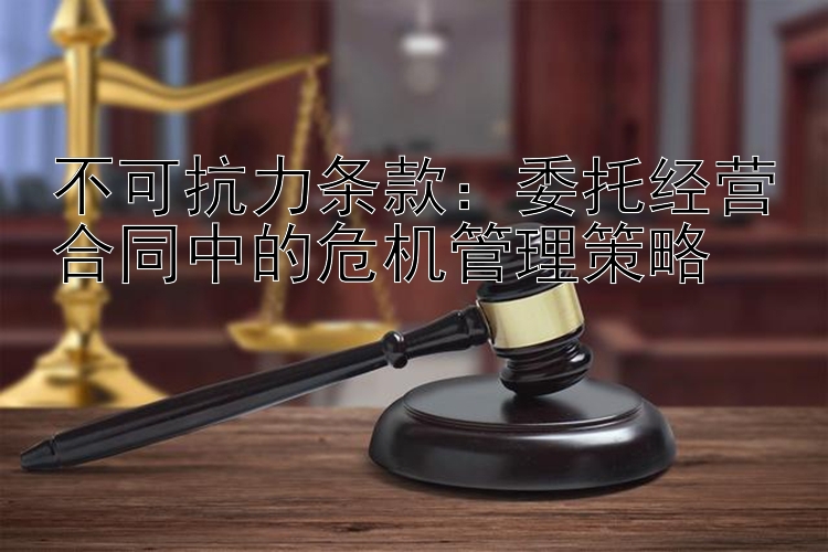 不可抗力条款：委托经营合同中的危机管理策略