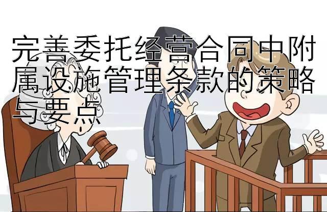 完善委托经营合同中附属设施管理条款的策略与要点