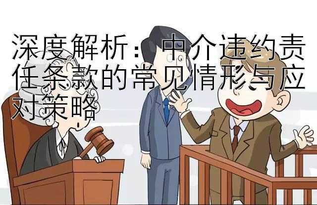 深度解析：中介违约责任条款的常见情形与应对策略