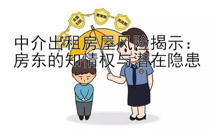 中介出租房屋风险揭示：房东的知情权与潜在隐患