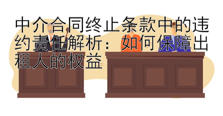 中介合同终止条款中的违约责任解析：如何保障出租人的权益