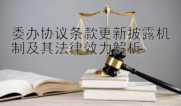 委办协议条款更新披露机制及其法律效力解析