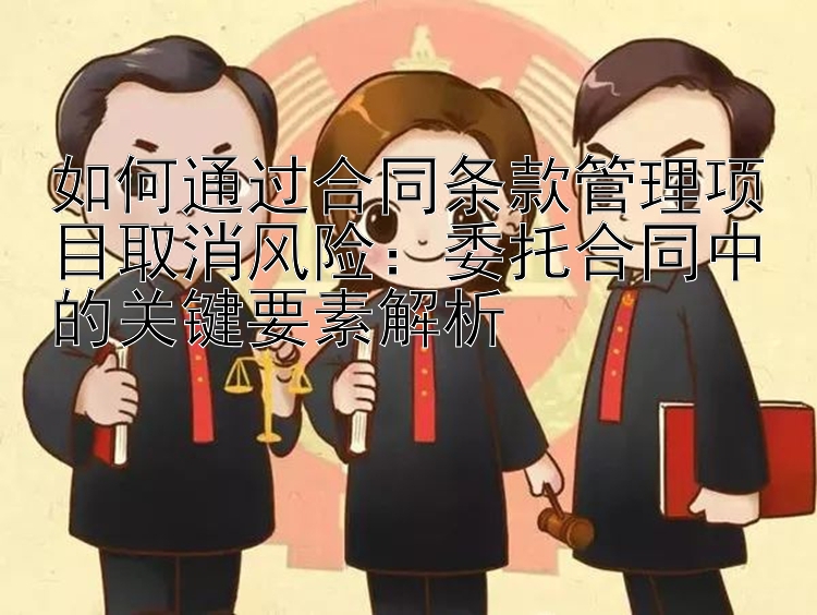 如何通过合同条款管理项目取消风险：委托合同中的关键要素解析