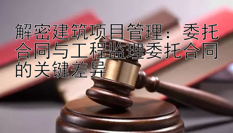 解密建筑项目管理：委托合同与工程监理委托合同的关键差异